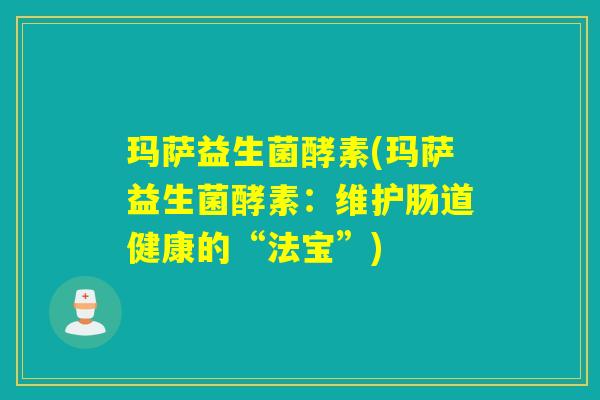 玛萨益生菌酵素(玛萨益生菌酵素:维护肠道健康的“法宝”) 玛萨益生菌酵素(玛萨益生菌酵素:维护肠道健康的“法宝”)