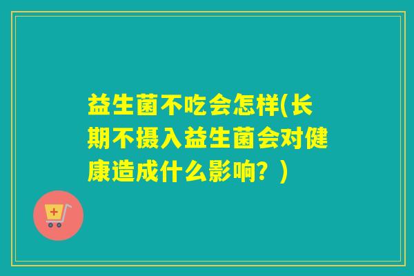 益生菌不吃会怎样(长期不摄入益生菌会对健康造成什么影响?) 益生菌不吃会怎样(长期不摄入益生菌会对健康造成什么影响?)