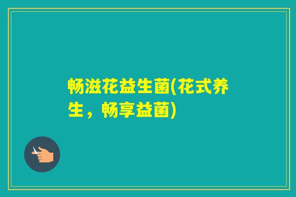 畅滋花益生菌(花式养生,畅享益菌) 畅滋花益生菌(花式养生,畅享益菌)