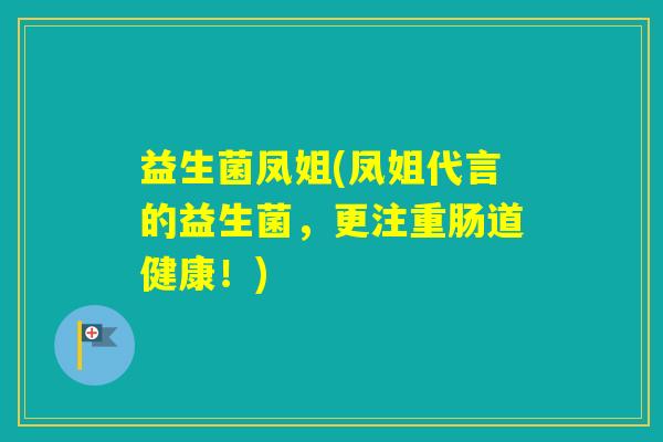 益生菌凤姐(凤姐代言的益生菌，更注重肠道健康！)