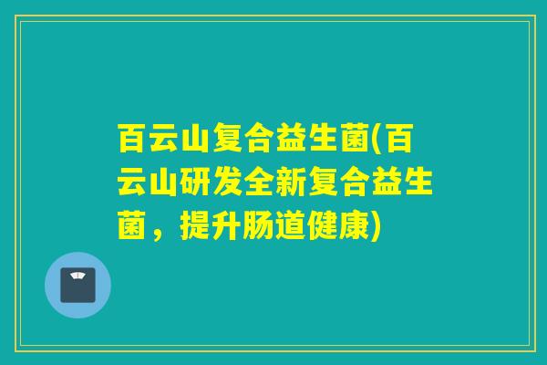 百云山复合益生菌(百云山研发全新复合益生菌，提升肠道健康)