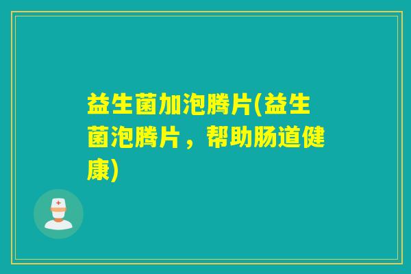 益生菌加泡腾片(益生菌泡腾片,帮助肠道健康) 益生菌加泡腾片(益生菌泡腾片,帮助肠道健康)