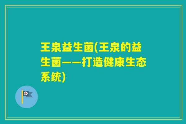 王泉益生菌(王泉的益生菌——打造健康生态系统)