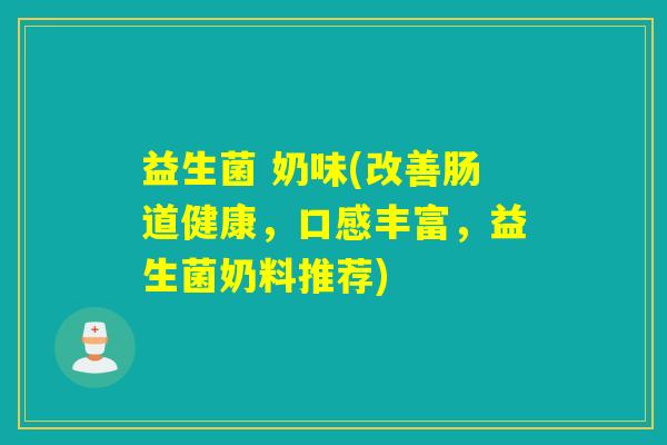 益生菌 奶味(改善肠道健康,口感丰富,益生菌奶料推荐) 益生菌 奶味(改善肠道健康,口感丰富,益生菌奶料推荐)