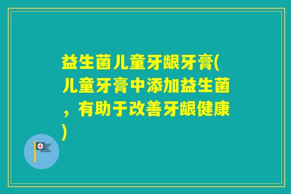 益生菌儿童牙龈牙膏(儿童牙膏中添加益生菌,有助于改善牙龈健康) 益生菌儿童牙龈牙膏(儿童牙膏中添加益生菌,有助于改善牙龈健康)