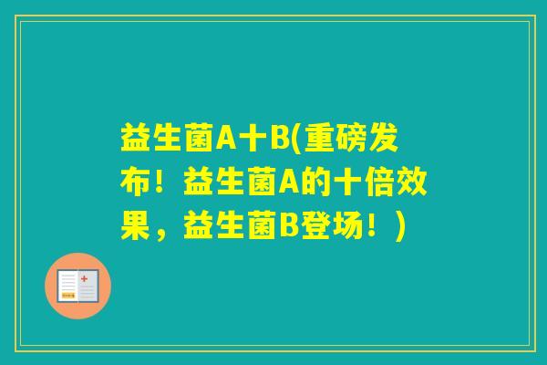 益生菌A十B(重磅发布！益生菌A的十倍效果，益生菌B登场！)