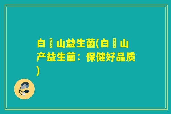 白雲山益生菌(白雲山产益生菌:保健好品质) 白雲山益生菌(白雲山产益生菌:保健好品质)