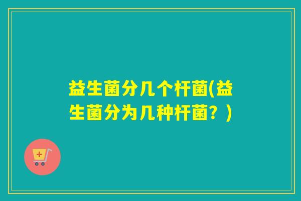 益生菌分几个杆菌(益生菌分为几种杆菌？)