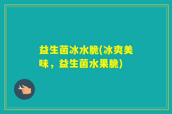 益生菌冰水脆(冰爽美味,益生菌水果脆) 益生菌冰水脆(冰爽美味,益生菌水果脆)