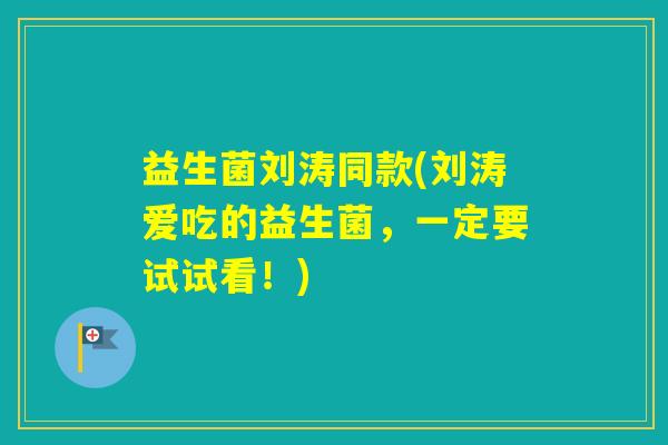 益生菌刘涛同款(刘涛爱吃的益生菌，一定要试试看！)
