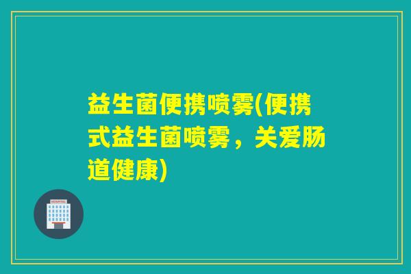 益生菌便携喷雾(便携式益生菌喷雾，关爱肠道健康)