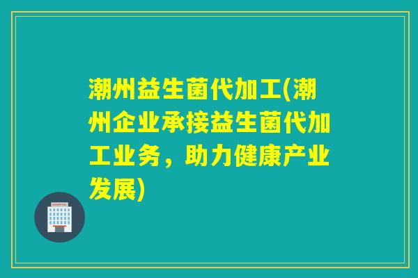 潮州益生菌代加工(潮州企业承接益生菌代加工业务,助力健康产业发展) 潮州益生菌代加工(潮州企业承接益生菌代加工业务,助力健康产业发展)