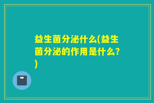 益生菌分泌什么(益生菌分泌的作用是什么？)