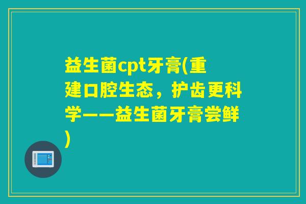 益生菌cpt牙膏(重建口腔生态，护齿更科学——益生菌牙膏尝鲜)