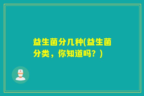 益生菌分几种(益生菌分类,你知道吗?) 益生菌分几种(益生菌分类,你知道吗?)