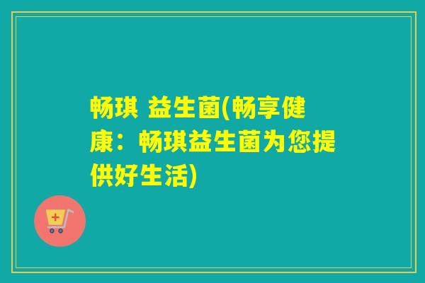 畅琪 益生菌(畅享健康:畅琪益生菌为您提供好生活) 畅琪 益生菌(畅享健康:畅琪益生菌为您提供好生活)