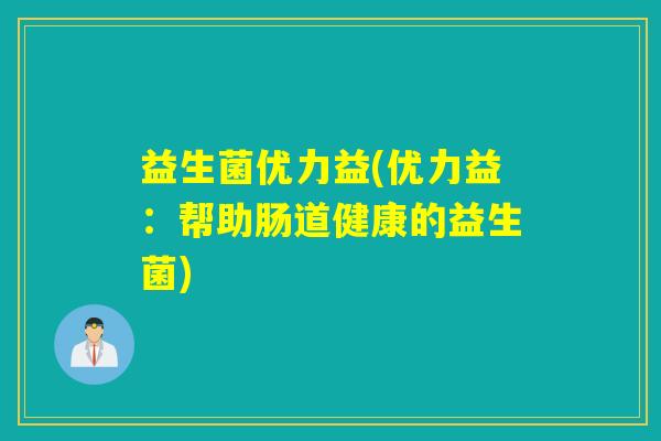 益生菌优力益(优力益:帮助肠道健康的益生菌) 益生菌优力益(优力益:帮助肠道健康的益生菌)