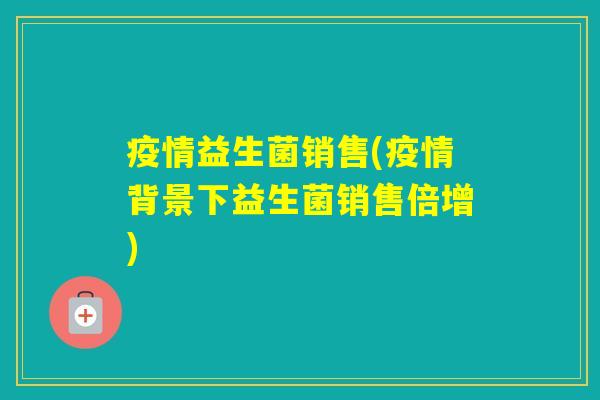 疫情益生菌销售(疫情背景下益生菌销售倍增)