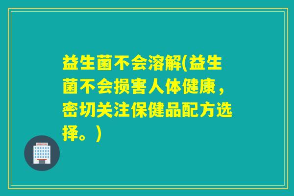 益生菌不会溶解(益生菌不会损害人体健康,密切关注保健品配方选择。) 益生菌不会溶解(益生菌不会损害人体健康,密切关注保健品配方选择。)