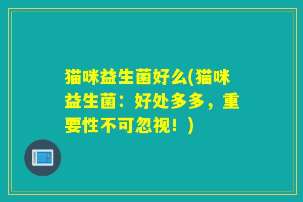 猫咪益生菌好么(猫咪益生菌:好处多多,重要性不可忽视!) 猫咪益生菌好么(猫咪益生菌:好处多多,重要性不可忽视!)