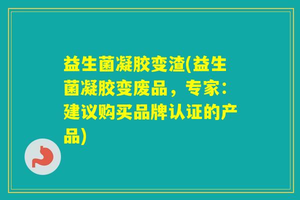 益生菌凝胶变渣(益生菌凝胶变废品,专家:建议购买品牌认证的产品) 益生菌凝胶变渣(益生菌凝胶变废品,专家:建议购买品牌认证的产品)