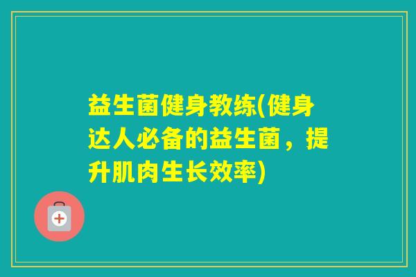 益生菌健身教练(健身达人必备的益生菌,提升肌肉生长效率) 益生菌健身教练(健身达人必备的益生菌,提升肌肉生长效率)