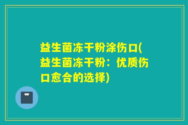益生菌冻干粉涂伤口(益生菌冻干粉：优质伤口愈合的选择)