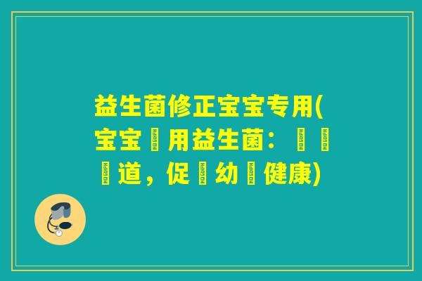 益生菌修正宝宝专用(宝宝專用益生菌：調節腸道，促進幼兒健康)