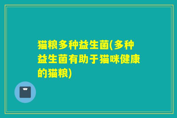 猫粮多种益生菌(多种益生菌有助于猫咪健康的猫粮)