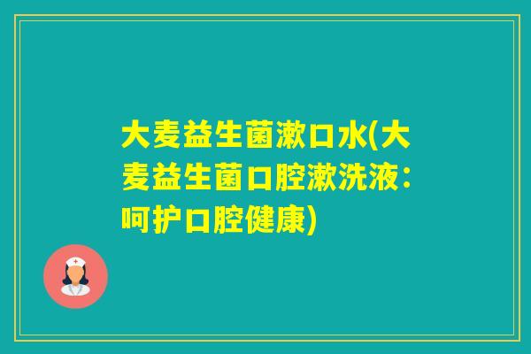 大麦益生菌漱口水(大麦益生菌口腔漱洗液:呵护口腔健康) 大麦益生菌漱口水(大麦益生菌口腔漱洗液:呵护口腔健康)