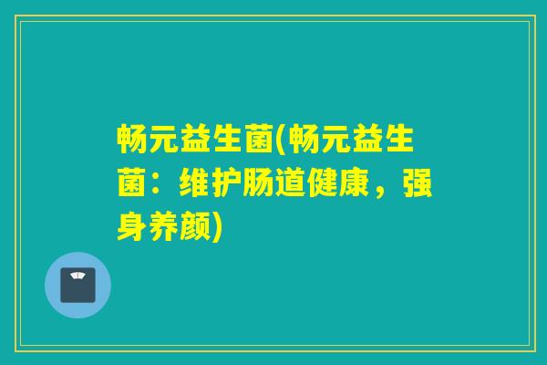 畅元益生菌(畅元益生菌：维护肠道健康，强身养颜)