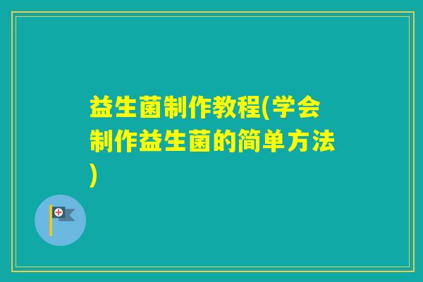 益生菌制作教程(学会制作益生菌的简单方法) 益生菌制作教程(学会制作益生菌的简单方法)