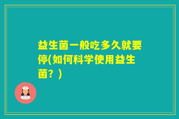 益生菌一般吃多久就要停(如何科学使用益生菌?) 益生菌一般吃多久就要停(如何科学使用益生菌?)
