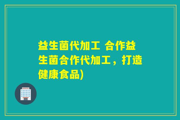 益生菌代加工 合作益生菌合作代加工,打造健康食品) 益生菌代加工 合作益生菌合作代加工,打造健康食品)