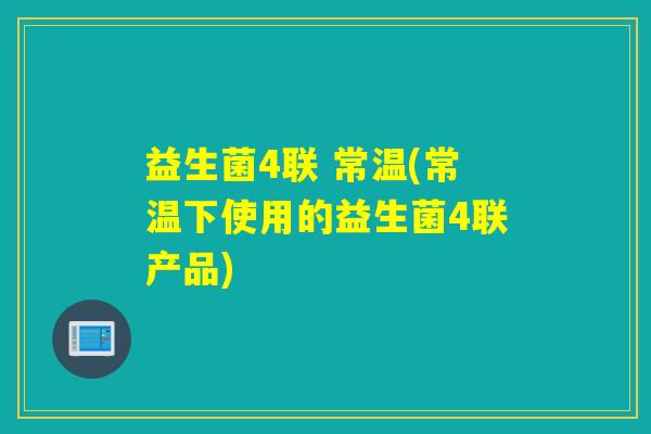 益生菌4联 常温(常温下使用的益生菌4联产品)