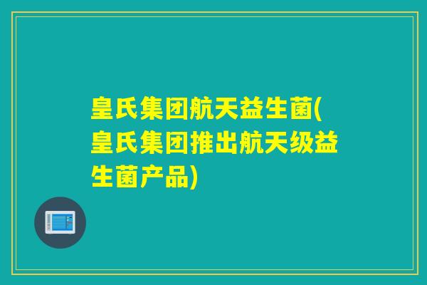 皇氏集团航天益生菌(皇氏集团推出航天级益生菌产品)