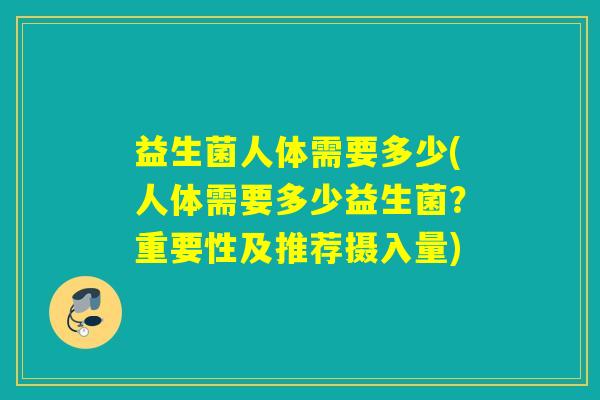益生菌人体需要多少(人体需要多少益生菌？重要性及推荐摄入量)