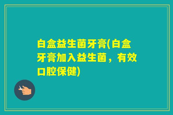白盒益生菌牙膏(白盒牙膏加入益生菌，有效口腔保健)