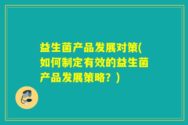 益生菌产品发展对策(如何制定有效的益生菌产品发展策略？)
