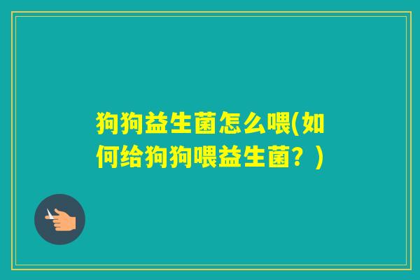 狗狗益生菌怎么喂(如何给狗狗喂益生菌?) 狗狗益生菌怎么喂(如何给狗狗喂益生菌?)