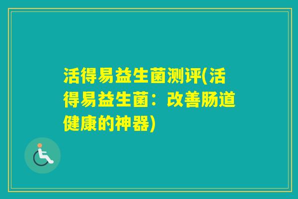 活得易益生菌测评(活得易益生菌：改善肠道健康的神器)