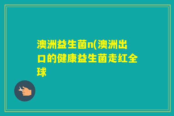 澳洲益生菌n(澳洲出口的健康益生菌走红全球