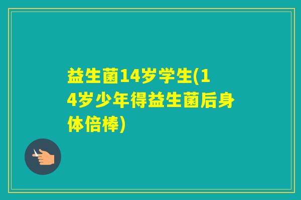 益生菌14岁学生(14岁少年得益生菌后身体倍棒) 益生菌14岁学生(14岁少年得益生菌后身体倍棒)