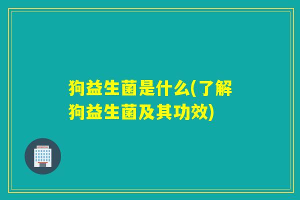 狗益生菌是什么(了解狗益生菌及其功效) 狗益生菌是什么(了解狗益生菌及其功效)