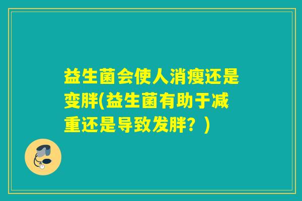 益生菌会使人消瘦还是变胖(益生菌有助于减重还是导致发胖？)