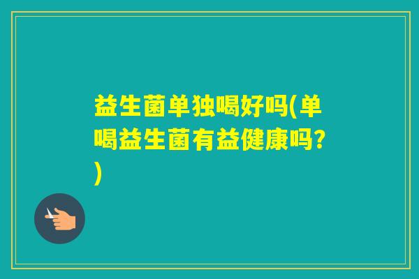 益生菌单独喝好吗(单喝益生菌有益健康吗？)
