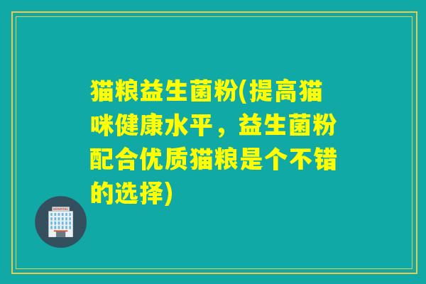 猫粮益生菌粉(提高猫咪健康水平,益生菌粉配合优质猫粮是个不错的选择) 猫粮益生菌粉(提高猫咪健康水平,益生菌粉配合优质猫粮是个不错的选择)