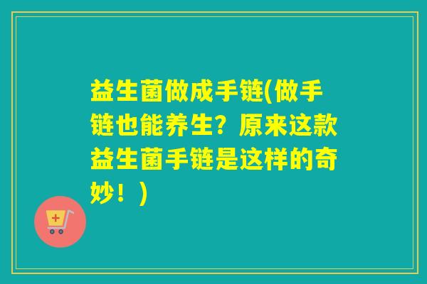益生菌做成手链(做手链也能养生？原来这款益生菌手链是这样的奇妙！)