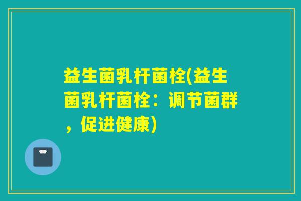益生菌乳杆菌栓(益生菌乳杆菌栓：调节菌群，促进健康)