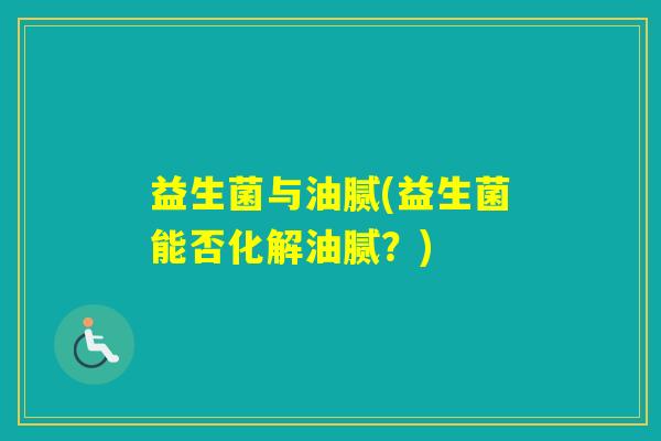 益生菌与油腻(益生菌能否化解油腻？)